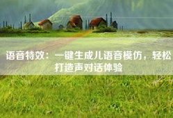 语音特效：一键生成儿语音模仿，轻松打造声对话体验