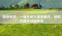 语音特效：一键生成儿语音模仿，轻松打造声对话体验