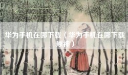 华为手机在哪下载（华为手机在哪下载原神）