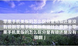 苹果手机美版的怎么区分是有锁还是没有锁啊苹果手机美版有锁什么意思「苹果手机美版的怎么区分是有锁还是没有锁啊」