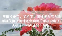 手机没电了，关机了，闹钟还会不会响手机关机了闹钟还会响吗「手机没电了，关机了，闹钟还会不会响」