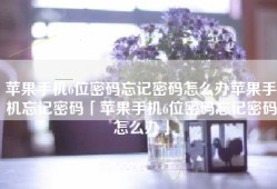 苹果手机6位密码忘记密码怎么办苹果手机忘记密码「苹果手机6位密码忘记密码怎么办」