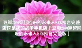 豆瓣2060穿越回来的未来人KFK预言完整版这是我的战争手机版「豆瓣2060穿越回来的未来人KFK预言完整版」
