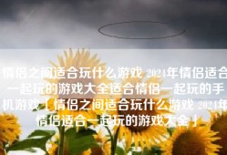 情侣之间适合玩什么游戏 2024年情侣适合一起玩的游戏大全适合情侣一起玩的手机游戏「情侣之间适合玩什么游戏 2024年情侣适合一起玩的游戏大全」