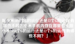 用小米10S8个G的运行还是12个G的运行,有哪些不同？小米手机内存在哪里看「用小米10S8个G的运行还是12个G的运行,有哪些不同？」
