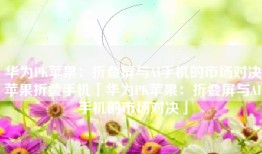 华为PK苹果：折叠屏与AI手机的市场对决苹果折叠手机「华为PK苹果：折叠屏与AI手机的市场对决」