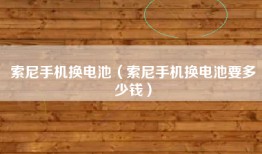 索尼手机换电池（索尼手机换电池要多少钱）