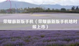 荣耀最新版手机（荣耀最新版手机啥时候上市）