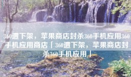 360遭下架，苹果商店封杀360手机应用360手机应用商店「360遭下架，苹果商店封杀360手机应用」