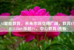 AI赋能教育，未来市场空间广阔，教育ETF(513360)涨超2%，中公教育2连板