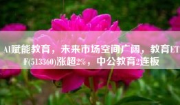AI赋能教育，未来市场空间广阔，教育ETF(513360)涨超2%，中公教育2连板
