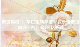 带货周榜 ｜ 辛巴家族停播；罗永浩带货风波不断；薇娅4亿夺冠