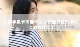 注销手机卡需要什么（营业厅注销手机卡需要什么）