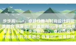 步步高Vivos9，卓越性能与时尚设计的完美融合 恢复出厂设置教程vivo手机怎样恢复出厂设置「步步高Vivos9，卓越性能与时尚设计的完美融合 恢复出厂设置教程」