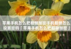 苹果手机怎么把相册加密手机相册怎么设置密码「苹果手机怎么把相册加密」