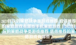 2023好玩的策略战争类游戏推荐 值得推荐的策略游戏有哪些手机策略游戏「2023好玩的策略战争类游戏推荐 值得推荐的策略游戏有哪些」