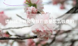 请问腾讯视频投放广告是怎么收费的