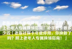 老版社保卡年底停用，你换新了吗？附上老年人专属换领指南！补手机卡要多少钱「老版社保卡年底停用，你换新了吗？附上老年人专属换领指南！」