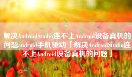 解决AndroidStudio连不上Android设备真机的问题android手机驱动「解决AndroidStudio连不上Android设备真机的问题」