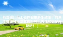恭喜您！马上去体验更多乐趣吧！网易手机账号「恭喜您！马上去体验更多乐趣吧！」