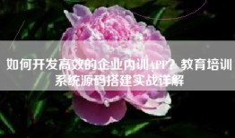 如何开发高效的企业内训APP？教育培训系统源码搭建实战详解