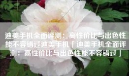 迪美手机全面评测：高性价比与出色性能不容错过迪美手机「迪美手机全面评测：高性价比与出色性能不容错过」