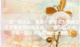 “指”点江山，灵犀一指在华为商城正式发售华为智能手机「“指”点江山，灵犀一指在华为商城正式发售」