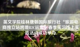 英文学院桂林唐朝国际旅行社“旅游电商独立站跨境B2C运营”春季实习线上实践活动成功举办