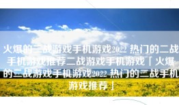 火爆的二战游戏手机游戏2022 热门的二战手机游戏推荐二战游戏手机游戏「火爆的二战游戏手机游戏2022 热门的二战手机游戏推荐」