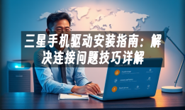 三星手机驱动安装指南：解决连接问题技巧详解三星手机驱动「三星手机驱动安装指南：解决连接问题技巧详解」