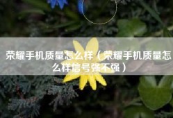 荣耀手机质量怎么样（荣耀手机质量怎么样信号强不强）