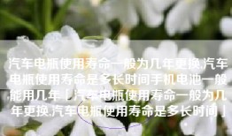 汽车电瓶使用寿命一般为几年更换,汽车电瓶使用寿命是多长时间手机电池一般能用几年「汽车电瓶使用寿命一般为几年更换,汽车电瓶使用寿命是多长时间」