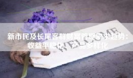 新市民及长尾客群财富管理需求趋势：收益平稳化、产品多样化