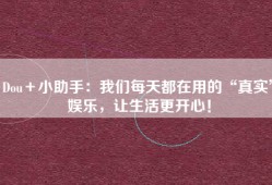 Dou＋小助手：我们每天都在用的“真实”娱乐，让生活更开心！