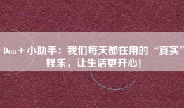 Dou＋小助手：我们每天都在用的“真实”娱乐，让生活更开心！