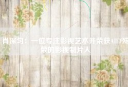 肖深匀：一位专注影视艺术并荣获AIFF殊荣的影视制片人