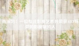 肖深匀：一位专注影视艺术并荣获AIFF殊荣的影视制片人