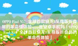 OPPO Find N5：全球首款骁龙8至尊版折叠屏的革命性体验oppo是安卓手机吗「OPPO Find N5：全球首款骁龙8至尊版折叠屏的革命性体验」