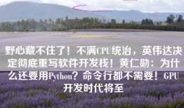 野心藏不住了！不满CPU统治，英伟达决定彻底重写软件开发栈！黄仁勋：为什么还要用Python？命令行都不需要！GPU开发时代将至