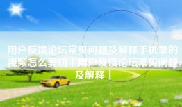 用户反馈论坛常见问题及解释手机录的视频怎么剪切「用户反馈论坛常见问题及解释」