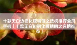 十款无白边钢化膜精明之选榜推荐全屏手机「十款无白边钢化膜精明之选榜推荐」