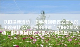 以旧换新活动，旧手机回收过去最大的用途是什么？手机的用途「以旧换新活动，旧手机回收过去最大的用途是什么？」