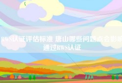 RWS认证评估标准 唐山哪些问题点会影响通过RWS认证