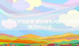 RWS认证评估标准 唐山哪些问题点会影响通过RWS认证