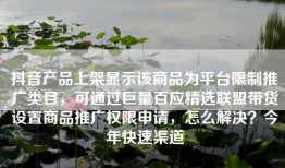 抖音产品上架显示该商品为平台限制推广类目，可通过巨量百应精选联盟带货设置商品推广权限申请，怎么解决？今年快速渠道