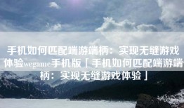 手机如何匹配端游端柄：实现无缝游戏体验wegame手机版「手机如何匹配端游端柄：实现无缝游戏体验」