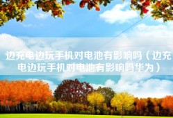 边充电边玩手机对电池有影响吗（边充电边玩手机对电池有影响吗华为）