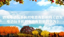 边充电边玩手机对电池有影响吗（边充电边玩手机对电池有影响吗华为）
