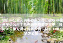 续航500公里充满电要多少度，续航500里是多少公里手机充满电要多少度电「续航500公里充满电要多少度，续航500里是多少公里」