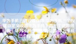 华为手机三键设置在哪 华为手机三个按键自定义设置华为手机下面三个键如何设置「华为手机三键设置在哪 华为手机三个按键自定义设置」